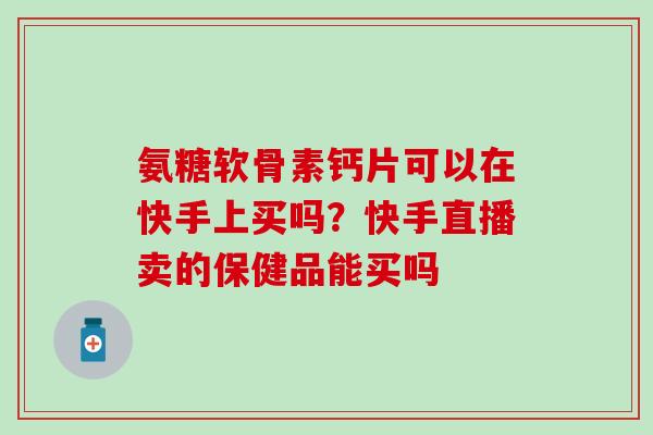 氨糖软骨素钙片可以在快手上买吗？快手直播卖的保健品能买吗