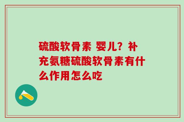 硫酸软骨素 婴儿？补充氨糖硫酸软骨素有什么作用怎么吃