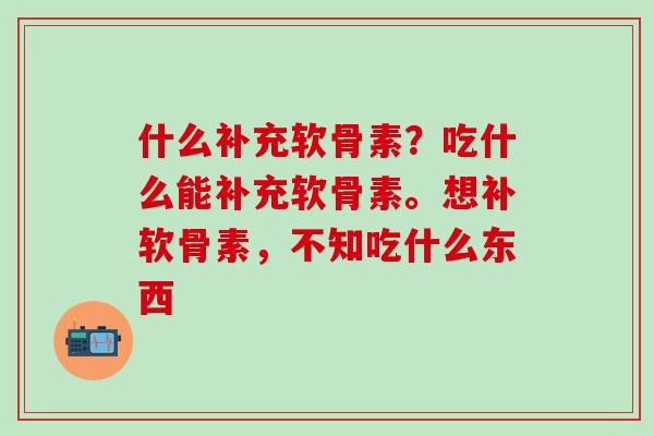 什么补充软骨素？吃什么能补充软骨素。想补软骨素，不知吃什么东西