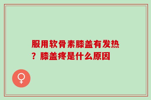 服用软骨素膝盖有发热？膝盖疼是什么原因