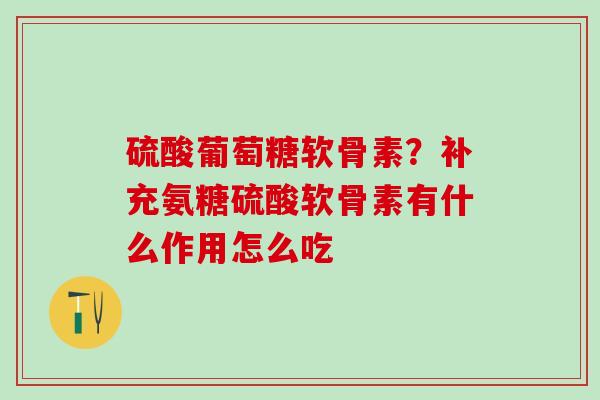 硫酸葡萄糖软骨素？补充氨糖硫酸软骨素有什么作用怎么吃
