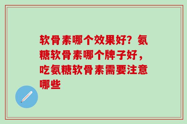 软骨素哪个效果好？氨糖软骨素哪个牌子好，吃氨糖软骨素需要注意哪些