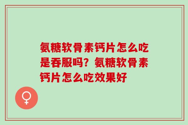 氨糖软骨素钙片怎么吃是吞服吗？氨糖软骨素钙片怎么吃效果好