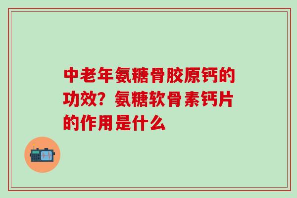 中老年氨糖骨胶原钙的功效？氨糖软骨素钙片的作用是什么