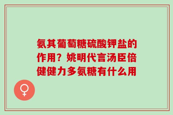 氨其葡萄糖硫酸钾盐的作用？姚明代言汤臣倍健健力多氨糖有什么用