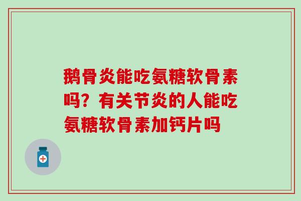 鹅骨炎能吃氨糖软骨素吗？有关节炎的人能吃氨糖软骨素加钙片吗