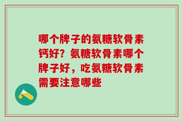 哪个牌子的氨糖软骨素钙好？氨糖软骨素哪个牌子好，吃氨糖软骨素需要注意哪些