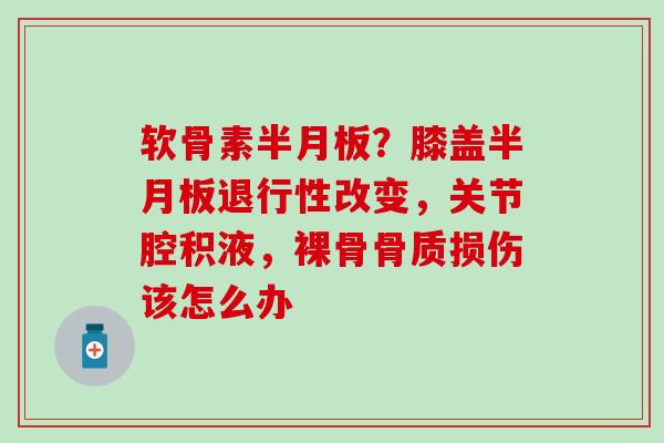 软骨素半月板？膝盖半月板退行性改变，关节腔积液，裸骨骨质损伤该怎么办