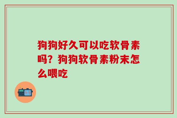 狗狗好久可以吃软骨素吗？狗狗软骨素粉末怎么喂吃