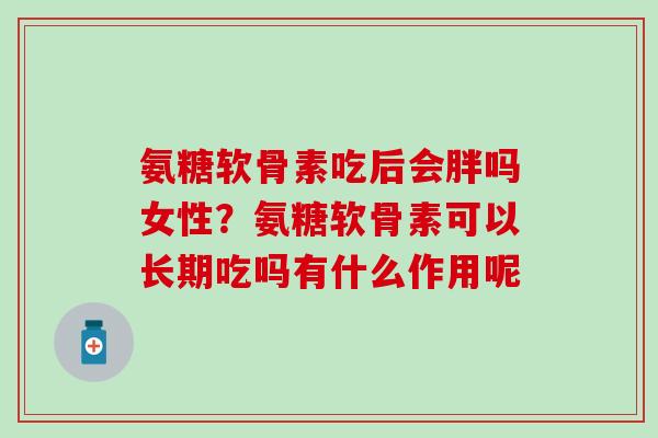 氨糖软骨素吃后会胖吗女性？氨糖软骨素可以长期吃吗有什么作用呢