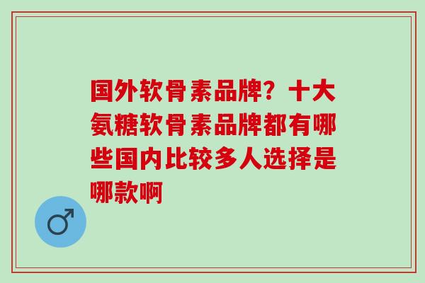 国外软骨素品牌？十大氨糖软骨素品牌都有哪些国内比较多人选择是哪款啊