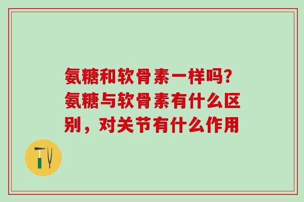 氨糖和软骨素一样吗？氨糖与软骨素有什么区别，对关节有什么作用