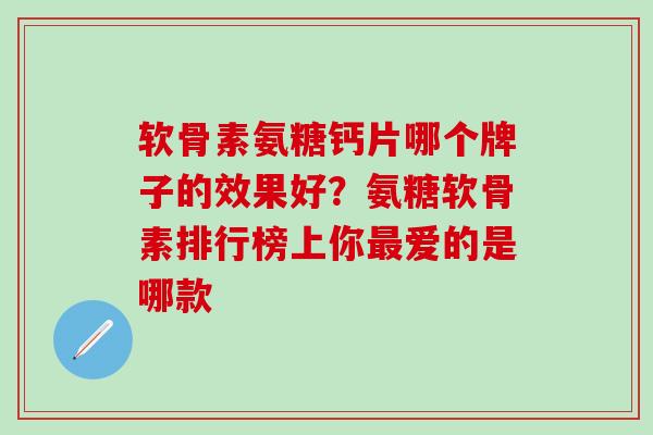 软骨素氨糖钙片哪个牌子的效果好？氨糖软骨素排行榜上你最爱的是哪款