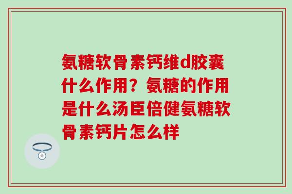 氨糖软骨素钙维d胶囊什么作用？氨糖的作用是什么汤臣倍健氨糖软骨素钙片怎么样