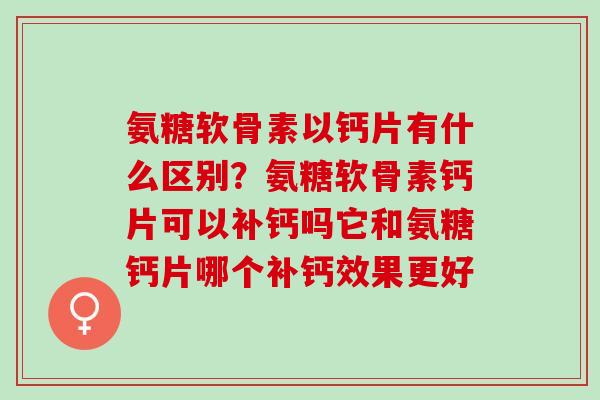 氨糖软骨素以钙片有什么区别？氨糖软骨素钙片可以补钙吗它和氨糖钙片哪个补钙效果更好