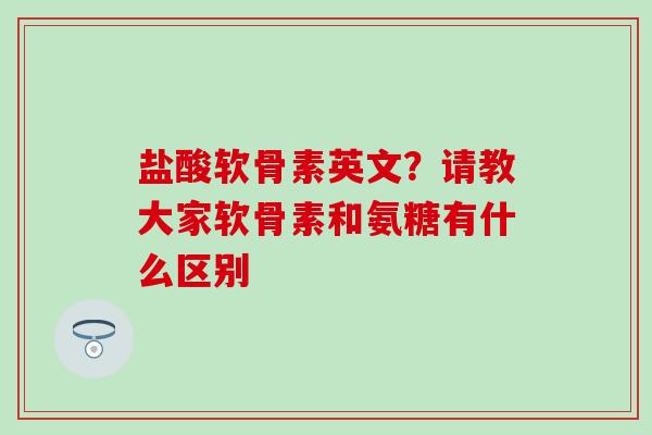 盐酸软骨素英文?请教大家软骨素和氨糖有什么区别 盐酸软骨素英文?请教大家软骨素和氨糖有什么区别