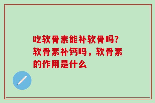 吃软骨素能补软骨吗？软骨素补钙吗，软骨素的作用是什么