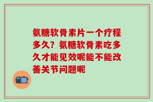氨糖软骨素片一个疗程多久？氨糖软骨素吃多久才能见效呢能不能改善关节问题呢