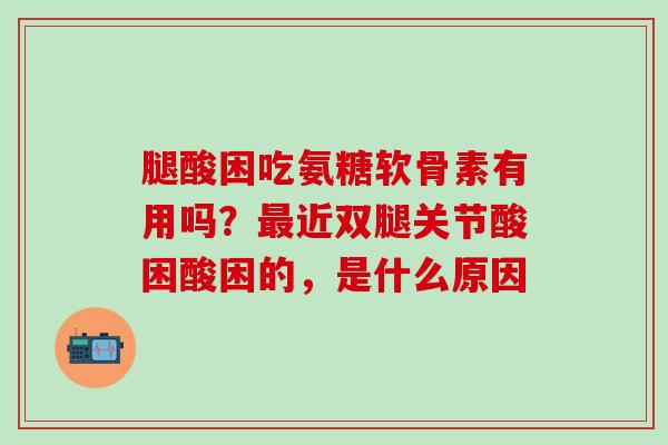腿酸困吃氨糖软骨素有用吗？最近双腿关节酸困酸困的，是什么原因