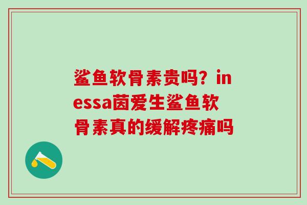 鲨鱼软骨素贵吗？inessa茵爱生鲨鱼软骨素真的缓解疼痛吗
