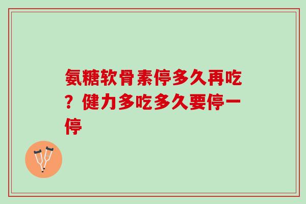 氨糖软骨素停多久再吃？健力多吃多久要停一停