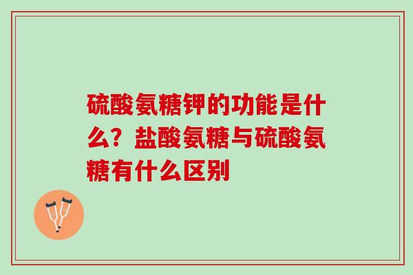 硫酸氨糖钾的功能是什么？盐酸氨糖与硫酸氨糖有什么区别