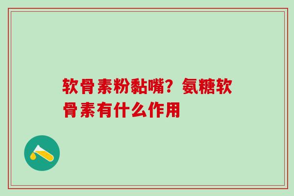 软骨素粉黏嘴？氨糖软骨素有什么作用