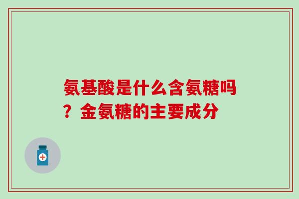 氨基酸是什么含氨糖吗？金氨糖的主要成分