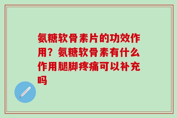 氨糖软骨素片的功效作用？氨糖软骨素有什么作用腿脚疼痛可以补充吗
