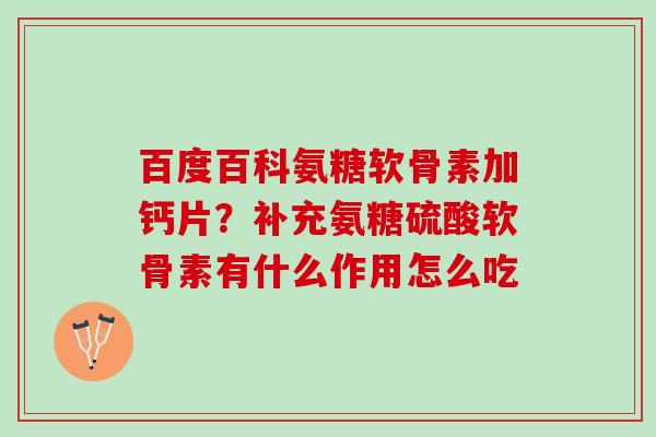 百度百科氨糖软骨素加钙片?补充氨糖硫酸软骨素有什么作用怎么吃 百度百科氨糖软骨素加钙片?补充氨糖硫酸软骨素有什么作用怎么吃