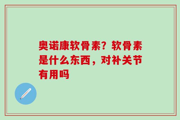 奥诺康软骨素？软骨素是什么东西，对补关节有用吗