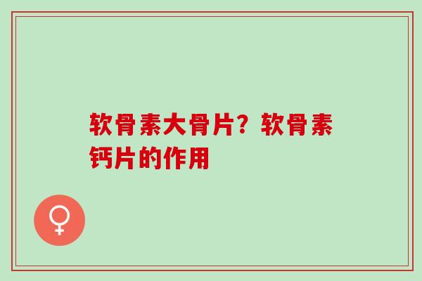 软骨素大骨片？软骨素钙片的作用