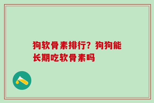 狗软骨素排行？狗狗能长期吃软骨素吗