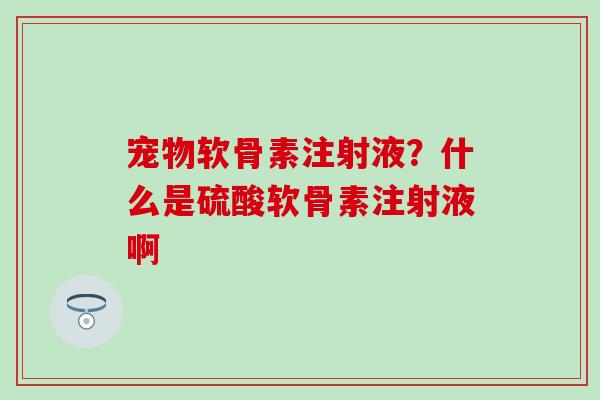 宠物软骨素注射液？什么是硫酸软骨素注射液啊