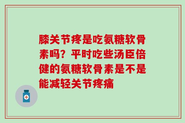 膝关节疼是吃氨糖软骨素吗？平时吃些汤臣倍健的氨糖软骨素是不是能减轻关节疼痛