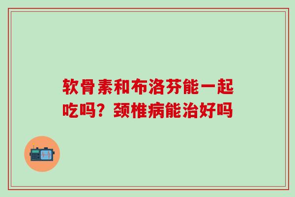 软骨素和布洛芬能一起吃吗？颈椎病能治好吗