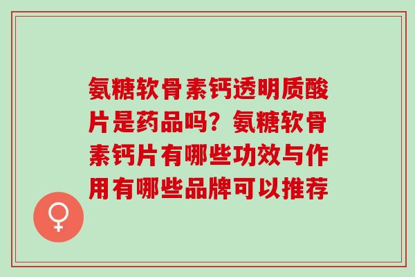 氨糖软骨素钙透明质酸片是药品吗？氨糖软骨素钙片有哪些功效与作用有哪些品牌可以推荐