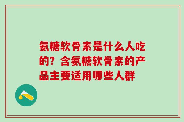 氨糖软骨素是什么人吃的？含氨糖软骨素的产品主要适用哪些人群