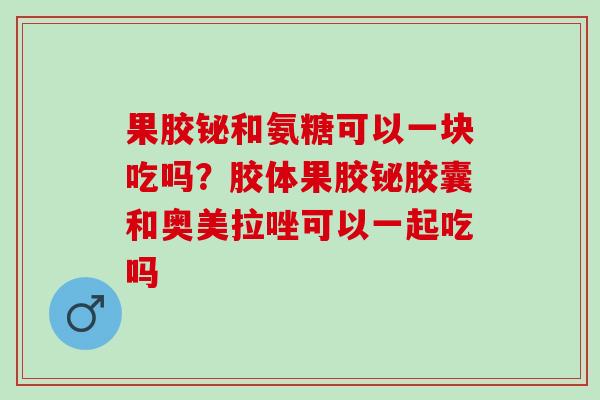 果胶铋和氨糖可以一块吃吗？胶体果胶铋胶囊和奥美拉唑可以一起吃吗