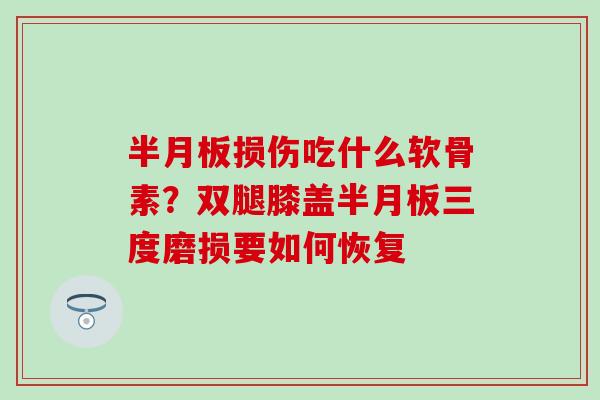 半月板损伤吃什么软骨素？双腿膝盖半月板三度磨损要如何恢复