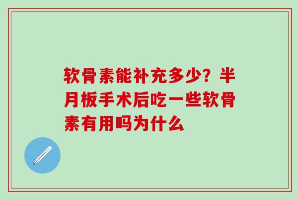 软骨素能补充多少？半月板手术后吃一些软骨素有用吗为什么