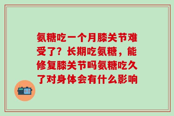 氨糖吃一个月膝关节难受了？长期吃氨糖，能修复膝关节吗氨糖吃久了对身体会有什么影响