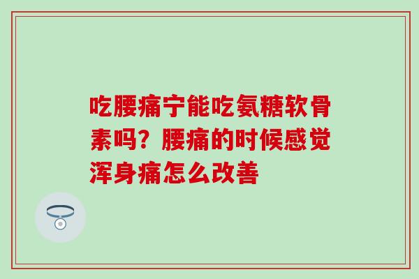 吃腰痛宁能吃氨糖软骨素吗？腰痛的时候感觉浑身痛怎么改善