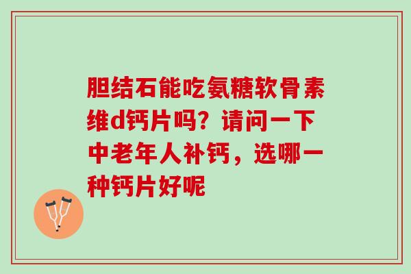 胆结石能吃氨糖软骨素维d钙片吗？请问一下中老年人补钙，选哪一种钙片好呢