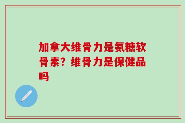 加拿大维骨力是氨糖软骨素？维骨力是保健品吗