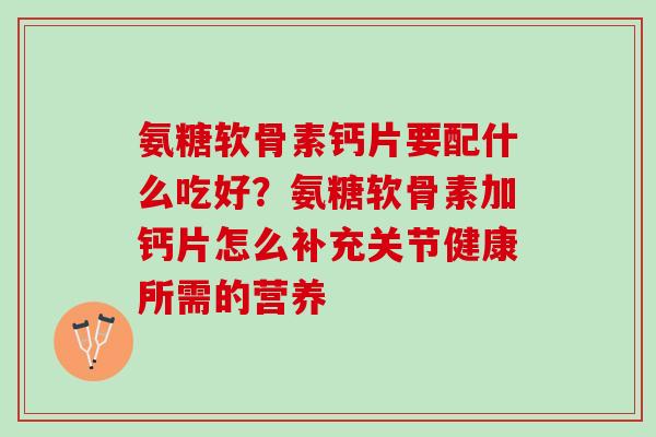 氨糖软骨素钙片要配什么吃好？氨糖软骨素加钙片怎么补充关节健康所需的营养