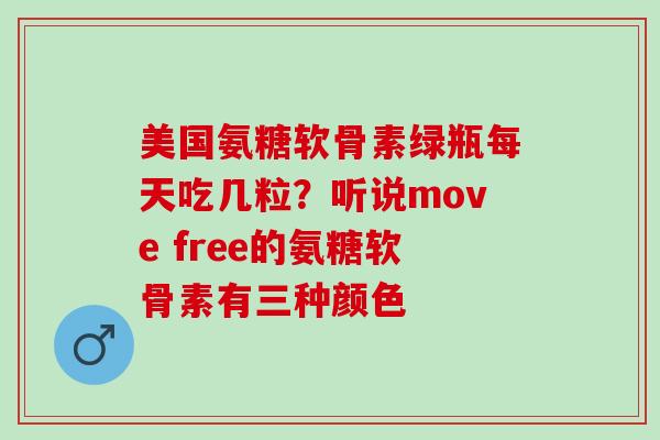 美国氨糖软骨素绿瓶每天吃几粒？听说move free的氨糖软骨素有三种颜色