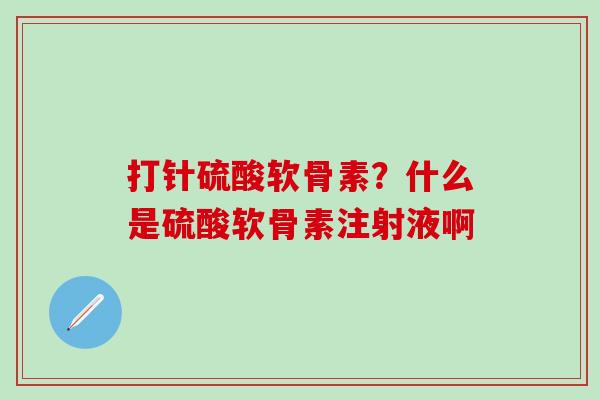 打针硫酸软骨素？什么是硫酸软骨素注射液啊
