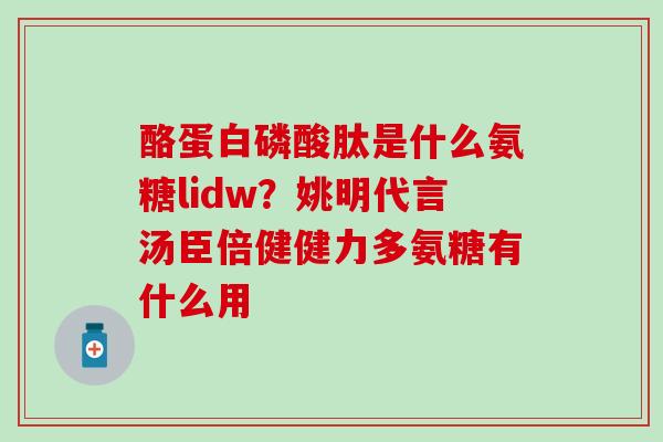 酪蛋白磷酸肽是什么氨糖lidw？姚明代言汤臣倍健健力多氨糖有什么用