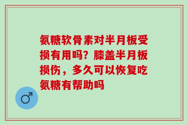 氨糖软骨素对半月板受损有用吗？膝盖半月板损伤，多久可以恢复吃氨糖有帮助吗